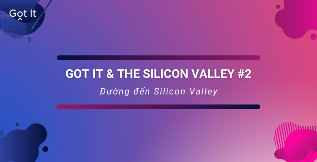 Got It & the Silicon Valley #2: Đường đến Silicon Valley