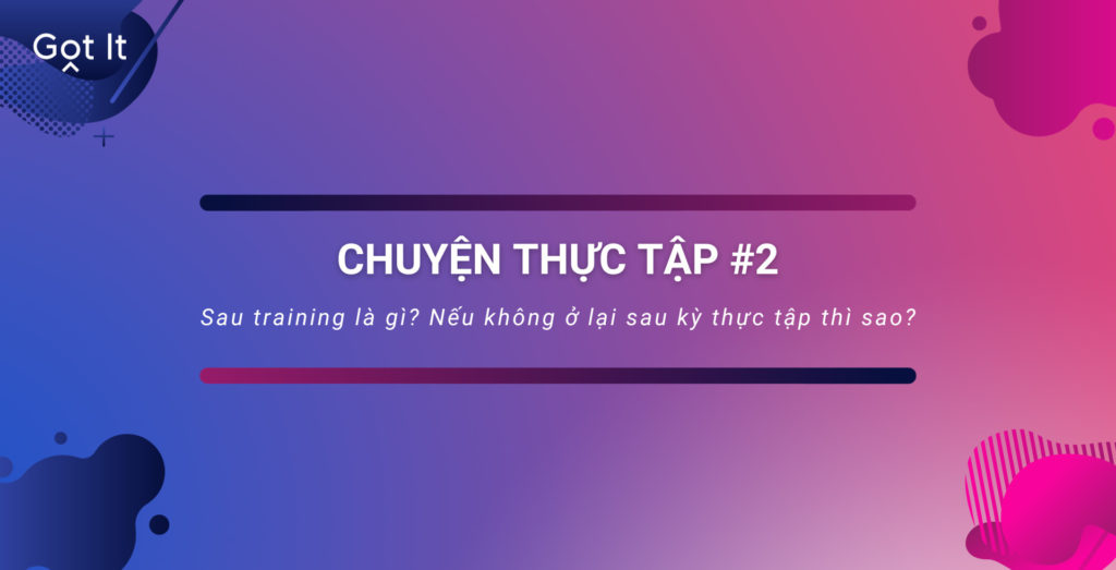 Chuyện thực tập #2: Sau training là gì? Nếu không ở lại sau kỳ thực tập thì sao?
