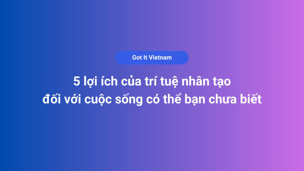 5 lợi ích của trí tuệ nhân tạo đối với cuộc sống có thể bạn chưa biết