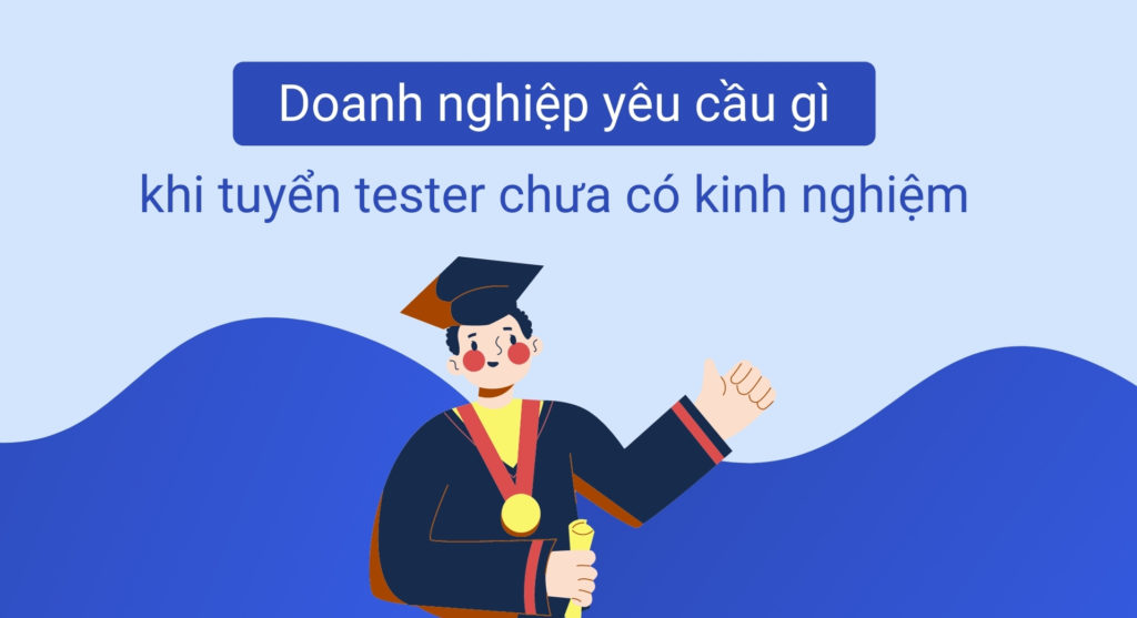 Doanh nghiệp yêu cầu gì khi tuyển dụng tester chưa có kinh nghiệm?