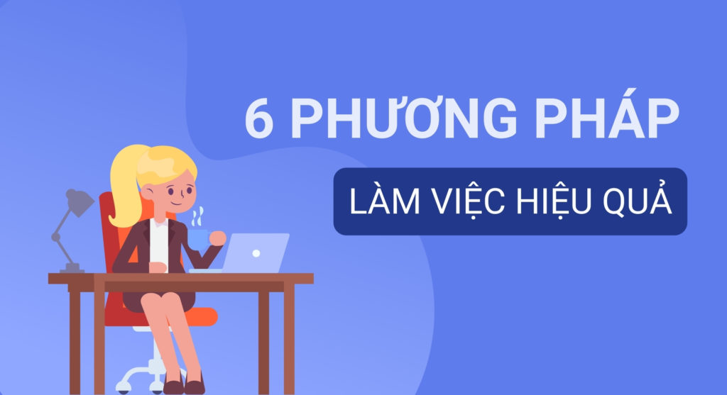 6 phương pháp làm việc hiệu quả bạn cần biết