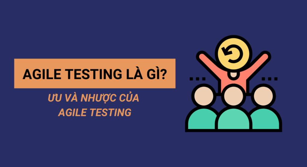 Tìm hiểu về Agile Testing là gì? Ưu và nhược điểm của Agile Testing