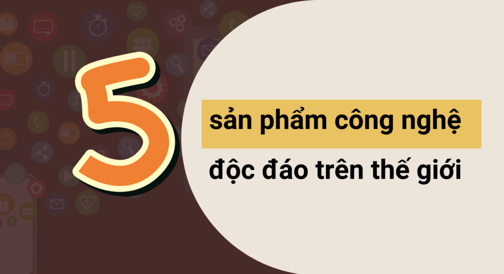 Top 5 sản phẩm công nghệ độc đáo trên thế giới