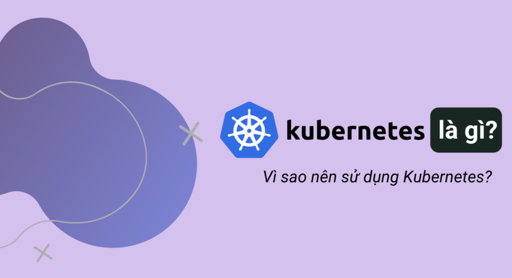 Kubernetes là gì? Vì sao nên sử dụng Kubernetes?