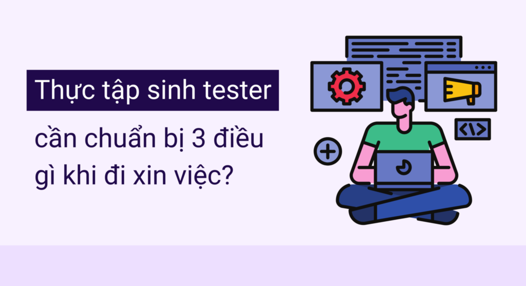 Thực tập sinh tester cần chuẩn bị 3 điều gì để dễ dàng xin việc hơn?