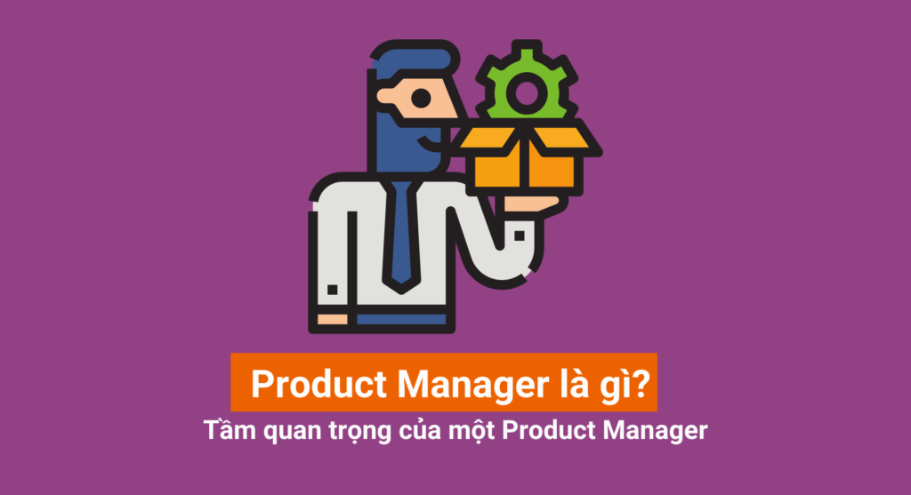 Product Manager là gì? Tầm quan trọng của một Product Manager