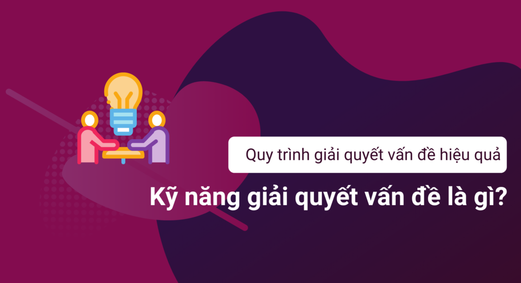 Kỹ năng giải quyết vấn đề là gì? Quy trình giải quyết vấn đề hiệu quả