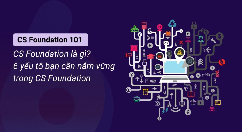 CS Foundation 101 (P1): CS Foundation là gì? 6 yếu tố bạn cần nắm vững là gì?